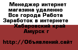 Менеджер интернет-магазина удаленно - Все города Работа » Заработок в интернете   . Хабаровский край,Амурск г.